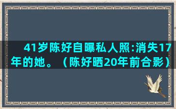 41岁陈好自曝私人照:消失17年的她。（陈好晒20年前合影）