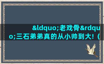 “老戏骨”三石弟弟真的从小帅到大!（娱乐圈三石弟弟是谁）