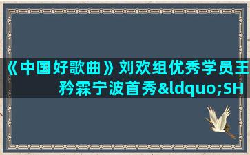 《中国好歌曲》刘欢组优秀学员王矜霖宁波首秀“SHOW...（中国好歌曲王矜霖初赛）(《中国好歌曲》在线观看)