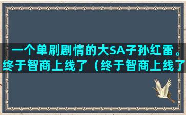 一个单刷剧情的大SA子孙红雷。终于智商上线了（终于智商上线了表情包）