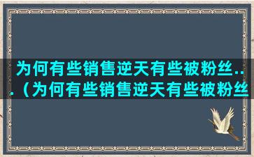 为何有些销售逆天有些被粉丝...（为何有些销售逆天有些被粉丝忽视）