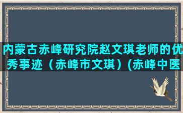 内蒙古赤峰研究院赵文琪老师的优秀事迹（赤峰市文琪）(赤峰中医研究院)