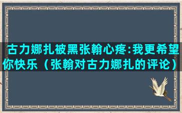 古力娜扎被黑张翰心疼:我更希望你快乐（张翰对古力娜扎的评论）(张翰前女友古力娜扎)