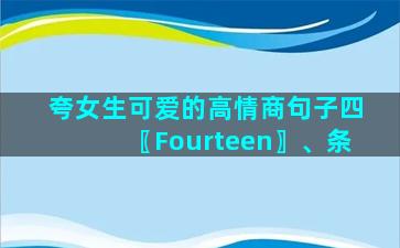 夸女生可爱的高情商句子四〖Fourteen〗、条