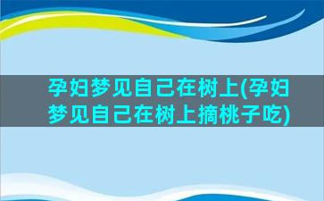 孕妇梦见自己在树上(孕妇梦见自己在树上摘桃子吃)