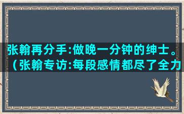 张翰再分手:做晚一分钟的绅士。（张翰专访:每段感情都尽了全力）