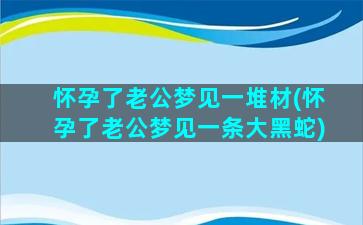 怀孕了老公梦见一堆材(怀孕了老公梦见一条大黑蛇)