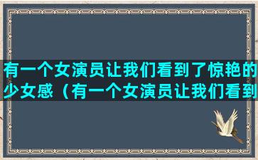 有一个女演员让我们看到了惊艳的少女感（有一个女演员让我们看到了惊艳的少女感的电影）