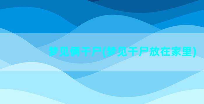 梦见俩干尸(梦见干尸放在家里)