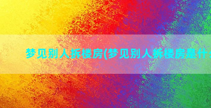 梦见别人拆楼房(梦见别人拆楼房是什么意思)