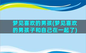 梦见喜欢的男孩(梦见喜欢的男孩子和自己在一起了)