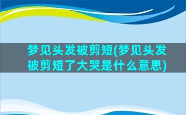 梦见头发被剪短(梦见头发被剪短了大哭是什么意思)