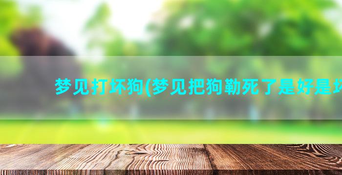 梦见打坏狗(梦见把狗勒死了是好是坏呀)