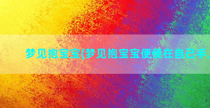 梦见抱宝宝(梦见抱宝宝便便在自己手上好吗)