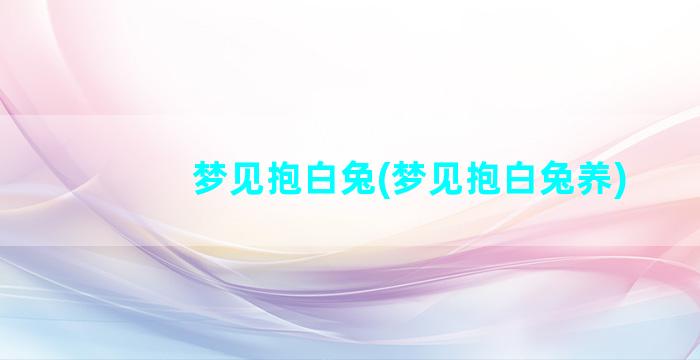 梦见抱白兔(梦见抱白兔养)