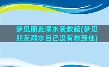 梦见朋友溺水我救起(梦见朋友溺水自己没有救到他)