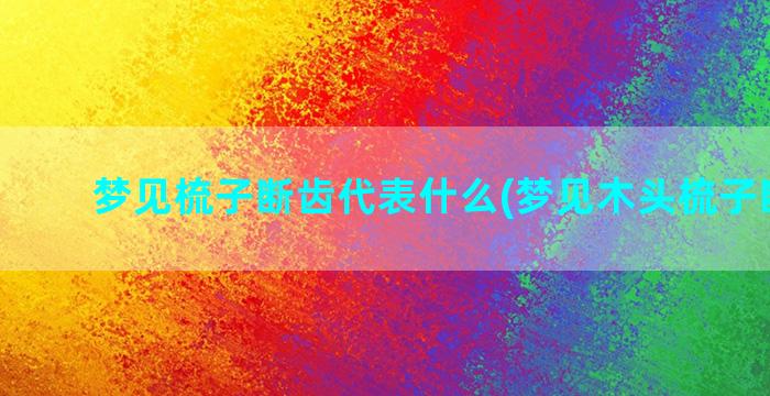 梦见梳子断齿代表什么(梦见木头梳子断齿了)