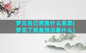 梦见自己抓鱼什么意思(梦见了抓鱼预示着什么)