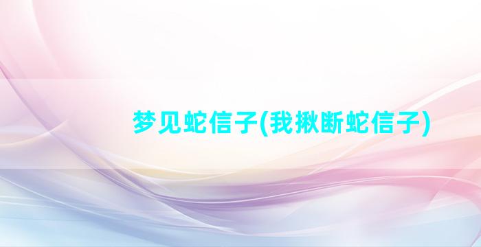 梦见蛇信子(我揪断蛇信子)