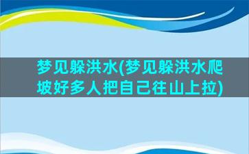 梦见躲洪水(梦见躲洪水爬坡好多人把自己往山上拉)