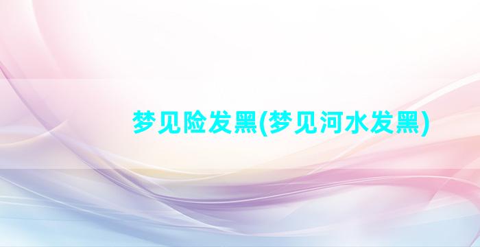 梦见险发黑(梦见河水发黑)