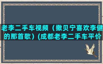 老李二手车视频（撒贝宁喜欢李健的那首歌）(成都老李二手车平价)