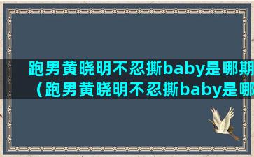 跑男黄晓明不忍撕baby是哪期（跑男黄晓明不忍撕baby是哪期）(跑男黄晓明不忍撕bab)